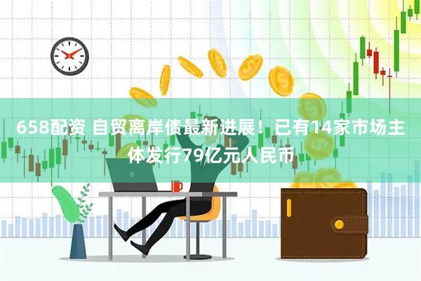 658配资 自贸离岸债最新进展！已有14家市场主体发行79亿元人民币