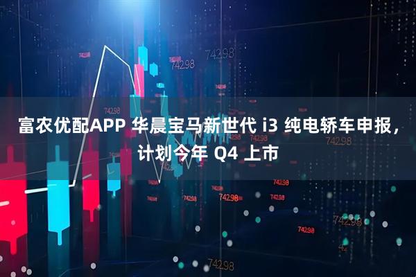 富农优配APP 华晨宝马新世代 i3 纯电轿车申报，计划今年 Q4 上市