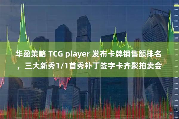 华盈策略 TCG player 发布卡牌销售额排名 ，三大新秀1/1首秀补丁签字卡齐聚拍卖会